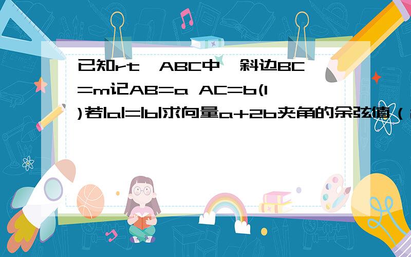 已知rt△ABC中,斜边BC=m记AB=a AC=b(1)若|a|=|b|求向量a+2b夹角的余弦值（2）如图,若长为2m的线段PQ以点A 为中点,问PQ与BC的夹角θ取何值时,BP·CQ的值最大?并求此最大值.