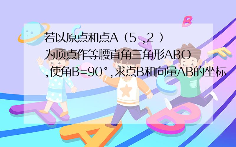 若以原点和点A（5 ,2 ）为顶点作等腰直角三角形ABO,使角B=90°,求点B和向量AB的坐标