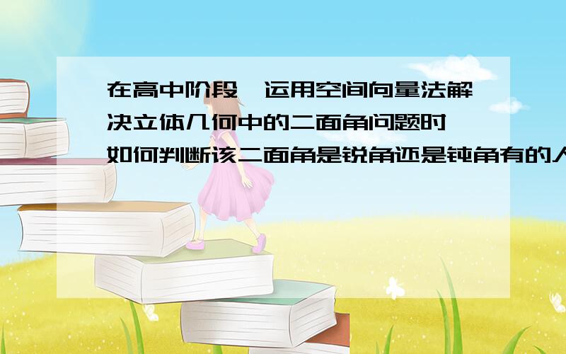 在高中阶段,运用空间向量法解决立体几何中的二面角问题时,如何判断该二面角是锐角还是钝角有的人这么说：“根据题设,可以判断出该角为锐角,所以得到锐角的答案就对了”,也有人这么