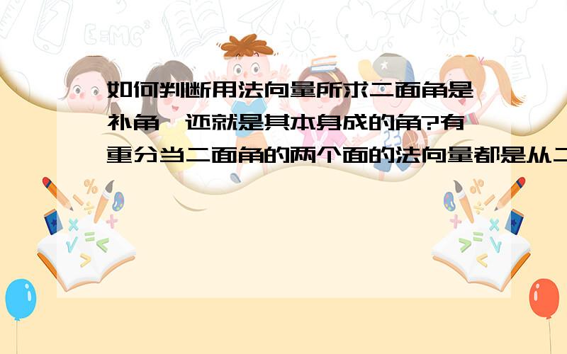 如何判断用法向量所求二面角是补角,还就是其本身成的角?有重分当二面角的两个面的法向量都是从二面角内部向外部（或都是从二面角的外部向内部）穿行时,所求二面角为两个法向量的夹