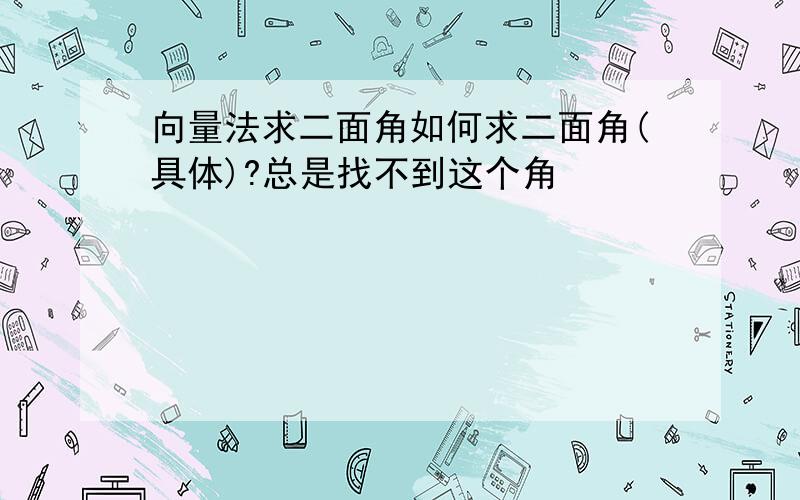 向量法求二面角如何求二面角(具体)?总是找不到这个角