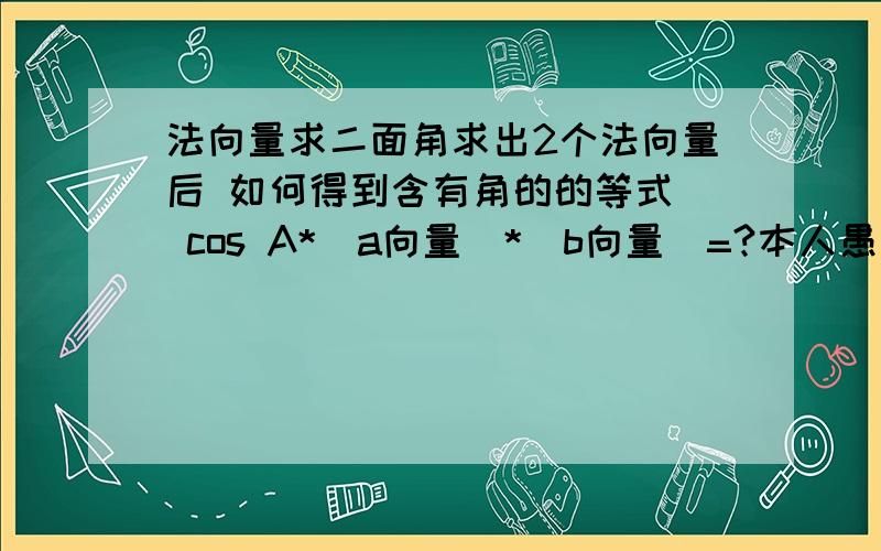 法向量求二面角求出2个法向量后 如何得到含有角的的等式  cos A*｜a向量｜*｜b向量｜=?本人愚钝 望详细 速速