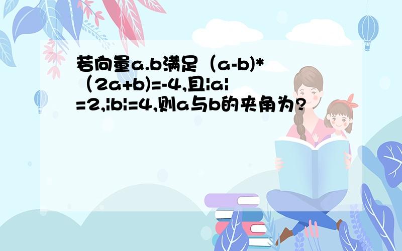 若向量a.b满足（a-b)*（2a+b)=-4,且|a|=2,|b|=4,则a与b的夹角为?