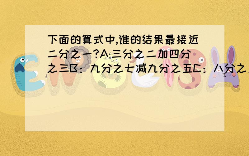 下面的算式中,谁的结果最接近二分之一?A:三分之二加四分之三B：九分之七减九分之五C：八分之五减四分之