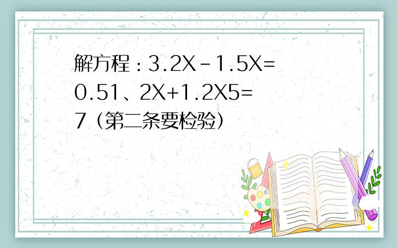 解方程：3.2X-1.5X=0.51、2X+1.2X5=7（第二条要检验）