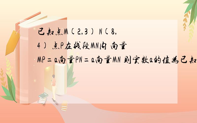 已知点M(2,3) N(8,4) 点P在线段MN内 向量MP=a向量PN=a向量MN 则实数a的值为已知点M(2,3) N(8,4) 点P在线段MN内 向量MP=a向量PN=a^2向量MN 则实数a的值为