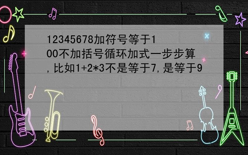 12345678加符号等于100不加括号循环加式一步步算,比如1+2*3不是等于7,是等于9