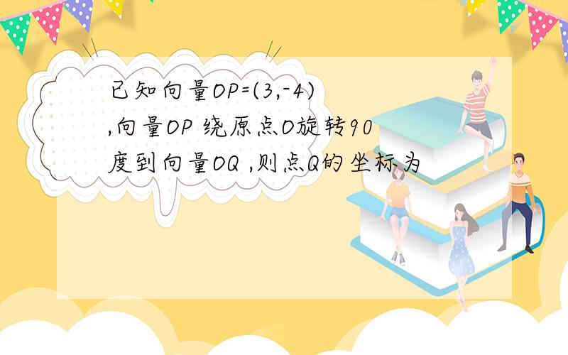 已知向量OP=(3,-4) ,向量OP 绕原点O旋转90度到向量OQ ,则点Q的坐标为