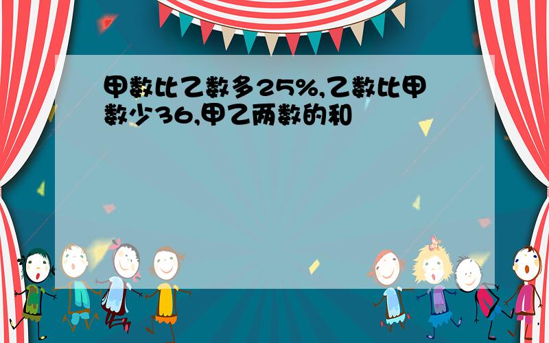 甲数比乙数多25%,乙数比甲数少36,甲乙两数的和