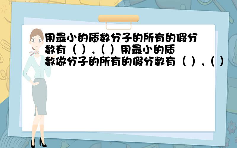 用最小的质数分子的所有的假分数有（ ）,（ ）用最小的质数做分子的所有的假分数有（ ）,（ ）