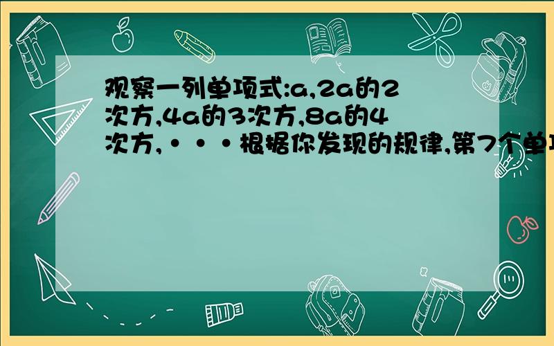 观察一列单项式:a,2a的2次方,4a的3次方,8a的4次方,···根据你发现的规律,第7个单项式为（ ）,第N个单项式是多少