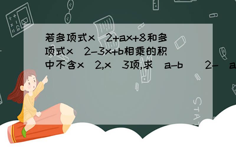 若多项式x^2+ax+8和多项式x^2-3x+b相乘的积中不含x^2,x^3项,求（a-b）^2-(a^2-b^2)的值