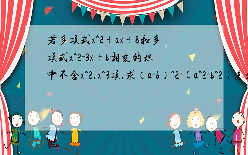 若多项式x^2+ax+8和多项式x^2-3x+b相乘的积中不含x^2,x^3项,求（a-b）^2-(a^2-b^2)怎么做