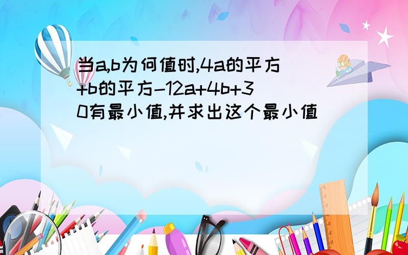 当a,b为何值时,4a的平方+b的平方-12a+4b+30有最小值,并求出这个最小值