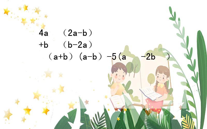 4a²（2a-b）+b²（b-2a） （a+b）(a-b）-5(a ²-2b²）