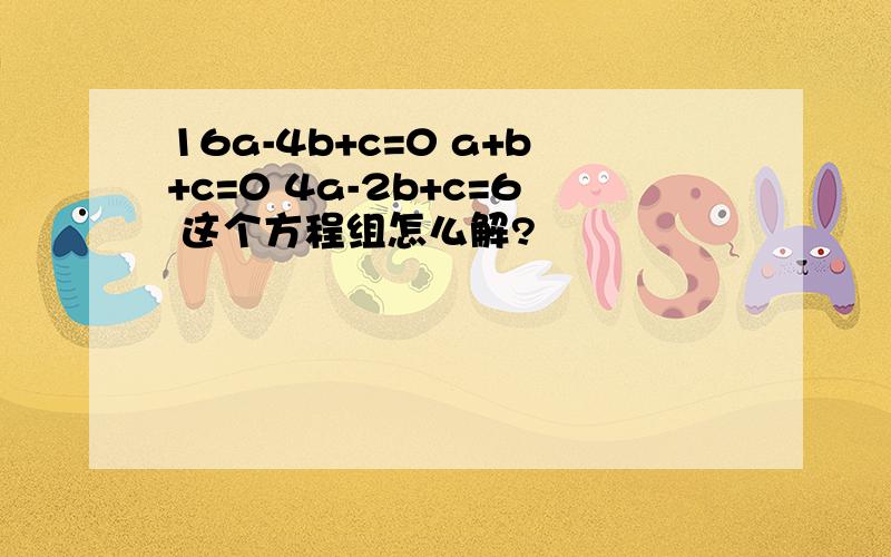 16a-4b+c=0 a+b+c=0 4a-2b+c=6 这个方程组怎么解?