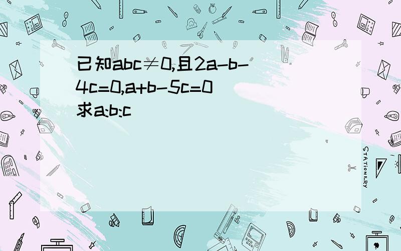 已知abc≠0,且2a-b-4c=0,a+b-5c=0 求a:b:c