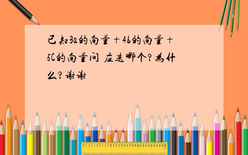 已知3a的向量+4b的向量+5C的向量问 应选哪个?为什么?谢谢