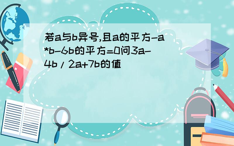 若a与b异号,且a的平方-a*b-6b的平方=0问3a-4b/2a+7b的值