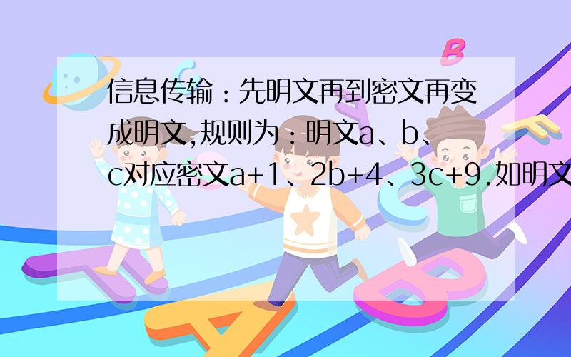 信息传输：先明文再到密文再变成明文,规则为：明文a、b、c对应密文a+1、2b+4、3c+9.如明文1、2、3对应密文2、8、18 那么,接收到密文为7、18、15则对应明文为（ ）（ ）（ ）