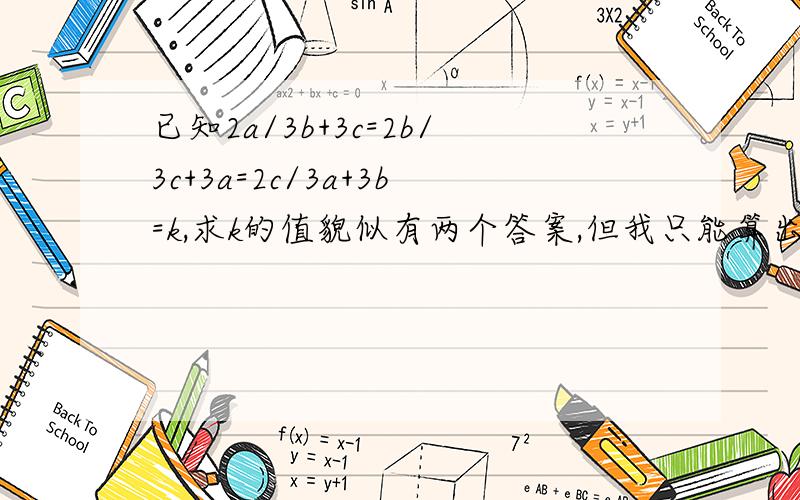 已知2a/3b+3c=2b/3c+3a=2c/3a+3b=k,求k的值貌似有两个答案,但我只能算出一个.