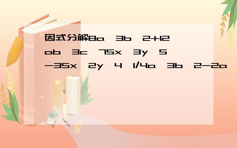 因式分解8a^3b^2+12ab^3c,75x^3y^5-35x^2y^4,1/4a^3b^2-2a^2b^3.