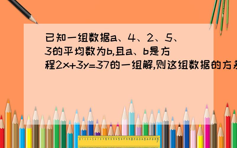 已知一组数据a、4、2、5、3的平均数为b,且a、b是方程2x+3y=37的一组解,则这组数据的方差是快 要结果