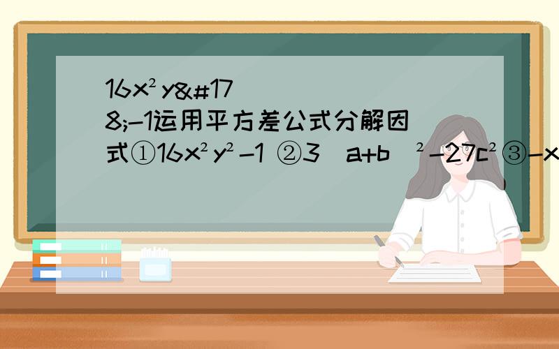 16x²y²-1运用平方差公式分解因式①16x²y²-1 ②3（a+b）²-27c²③-x^4 +x²y²