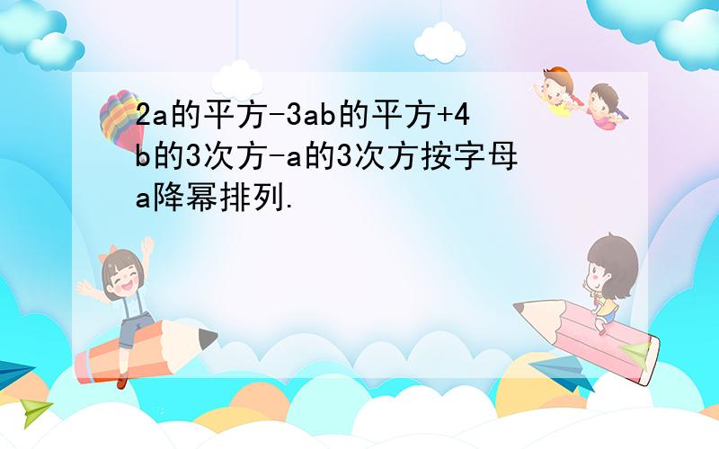 2a的平方-3ab的平方+4b的3次方-a的3次方按字母a降幂排列.