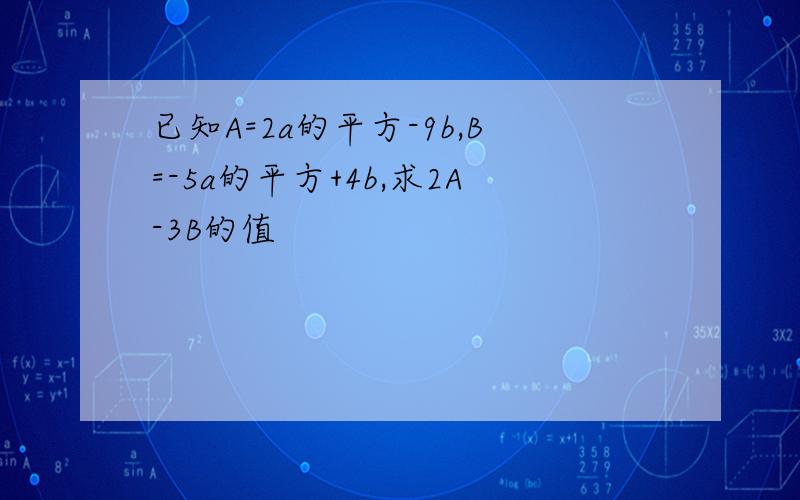 已知A=2a的平方-9b,B=-5a的平方+4b,求2A-3B的值