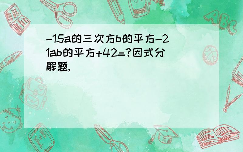 -15a的三次方b的平方-21ab的平方+42=?因式分解题,