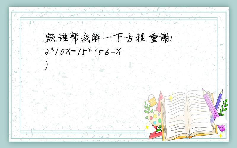 额.谁帮我解一下方程.重谢!2*10X=15*(56-X)