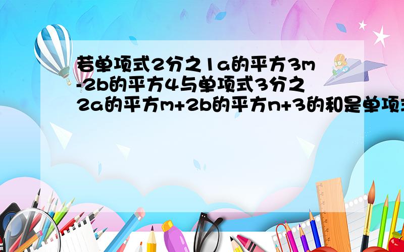 若单项式2分之1a的平方3m-2b的平方4与单项式3分之2a的平方m+2b的平方n+3的和是单项式,判断x=2分之mn是否为方程2x-3=0的解