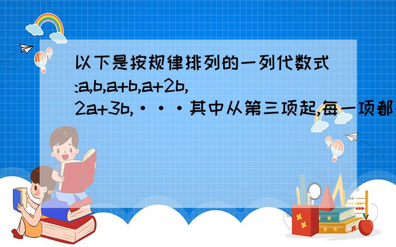 以下是按规律排列的一列代数式:a,b,a+b,a+2b,2a+3b,···其中从第三项起,每一项都等于它前面两项的和（1）请按规律写出这列代数式的第七项；（2）现在以这列代数式中的相邻两项的前一项为