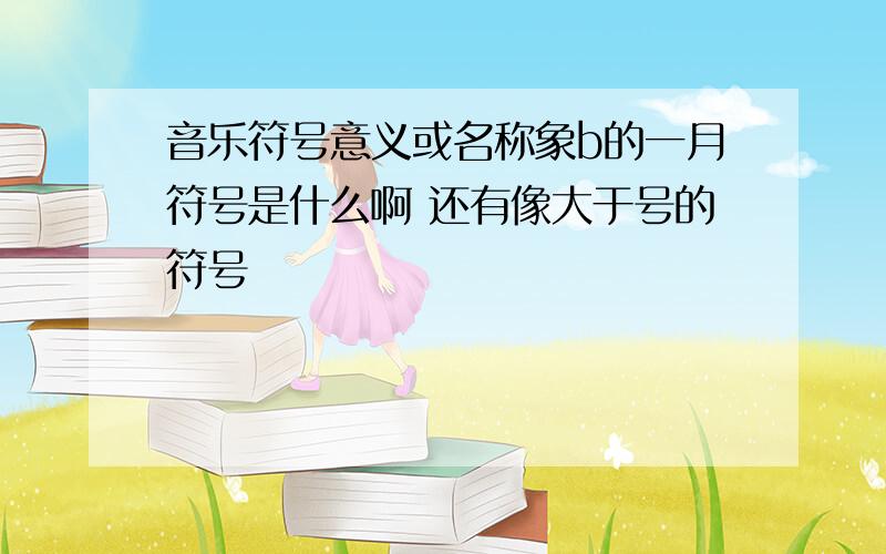 音乐符号意义或名称象b的一月符号是什么啊 还有像大于号的符号