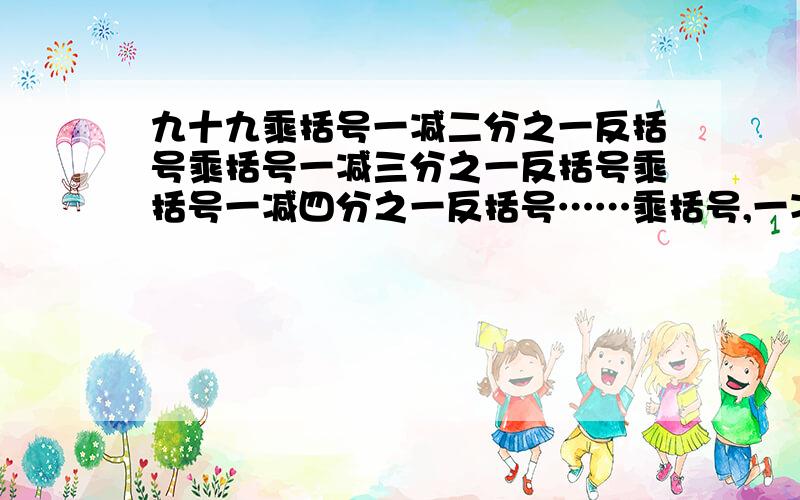 九十九乘括号一减二分之一反括号乘括号一减三分之一反括号乘括号一减四分之一反括号……乘括号,一减九十九分之一反括号.等于多少.用简便算法计算是聪明人的就赶快抢答吧.