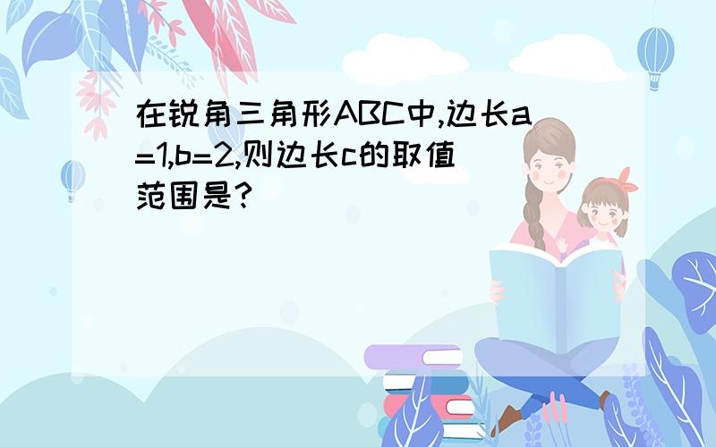 在锐角三角形ABC中,边长a=1,b=2,则边长c的取值范围是?