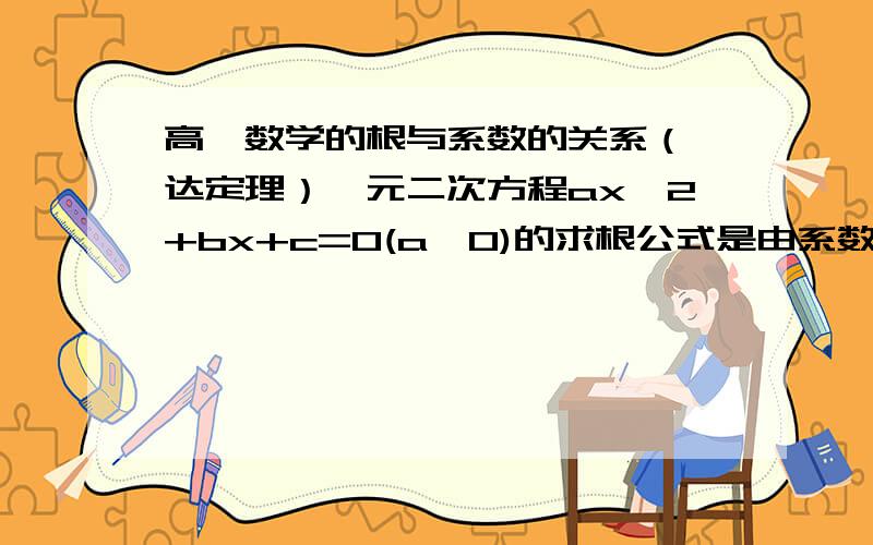 高一数学的根与系数的关系（韦达定理）一元二次方程ax^2+bx+c=0(a≠0)的求根公式是由系数表示的,若该一元二次方程有2个实数根,我们探究一元二次方程的2个根的和、2个根的积与系数的关系