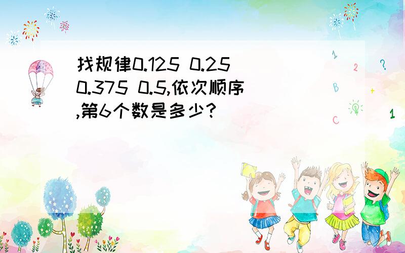 找规律0.125 0.25 0.375 0.5,依次顺序,第6个数是多少?