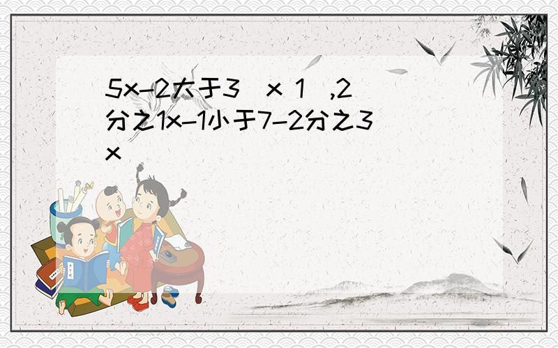 5x-2大于3（x 1）,2分之1x-1小于7-2分之3x