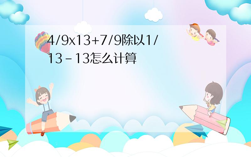 4/9x13+7/9除以1/13-13怎么计算