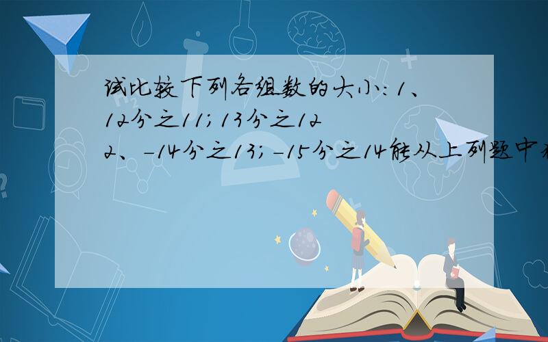 试比较下列各组数的大小：1、12分之11；13分之12 2、-14分之13；-15分之14能从上列题中猜想出-负n+1分之n和负n+2分之n+1(其中n表示正整数)的大小关系吗对者财富悬赏100