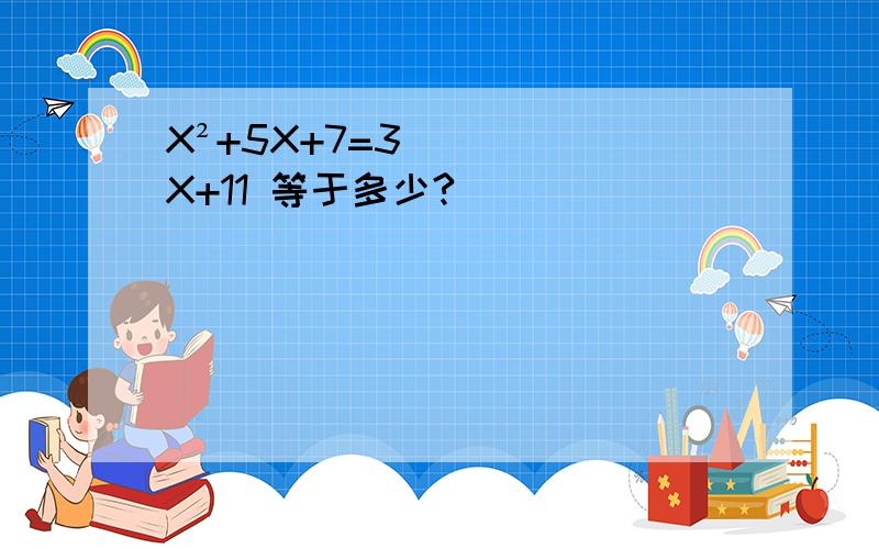 X²+5X+7=3X+11 等于多少?