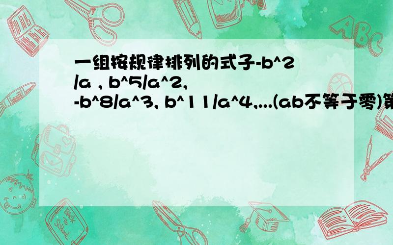 一组按规律排列的式子-b^2/a , b^5/a^2, -b^8/a^3, b^11/a^4,...(ab不等于零)第n个式子是?(n为正整数)有求题过程和解题思路的加分!