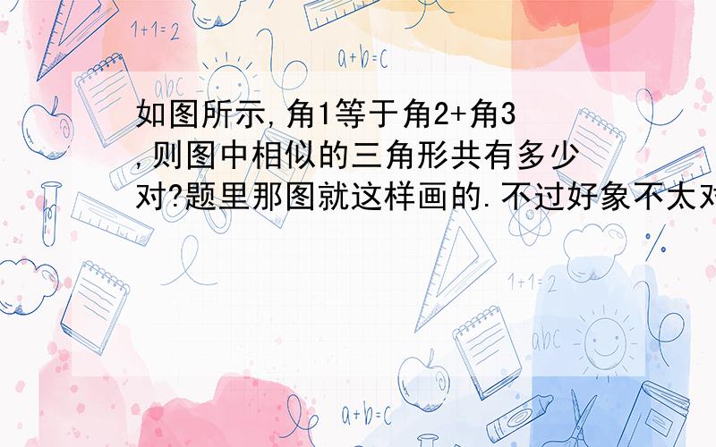 如图所示,角1等于角2+角3,则图中相似的三角形共有多少对?题里那图就这样画的.不过好象不太对.