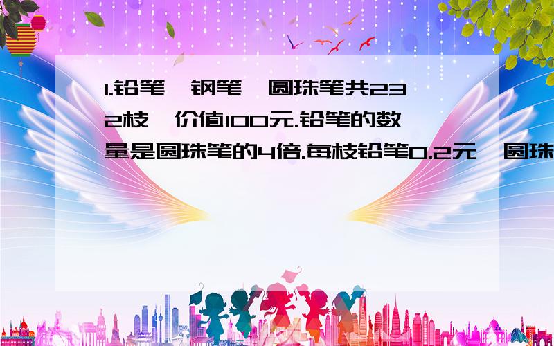 1.铅笔、钢笔、圆珠笔共232枝,价值100元.铅笔的数量是圆珠笔的4倍.每枝铅笔0.2元,圆珠笔0.9元,钢笔2.1元.3种笔各多少枝?2.甲、乙、丙去旅行,甲乙丙乘车以每小时25千米的速度前进,乙以每小时5