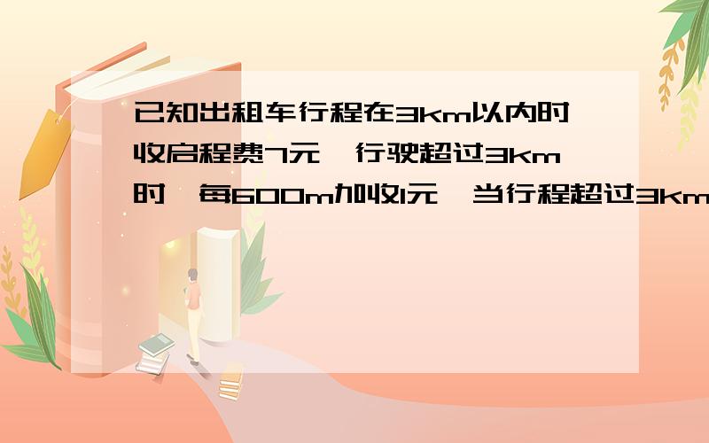 已知出租车行程在3km以内时收启程费7元,行驶超过3km时,每600m加收1元,当行程超过3km时,用收费y（元）表示行车路程x（km）的函数,并求出自变量的取值范围【路程x（km）是600m的整数倍】.y=5x/3+2