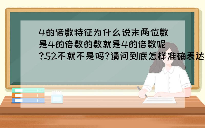 4的倍数特征为什么说末两位数是4的倍数的数就是4的倍数呢?52不就不是吗?请问到底怎样准确表达4的倍数的特征?