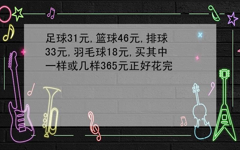 足球31元,篮球46元,排球33元,羽毛球18元,买其中一样或几样365元正好花完