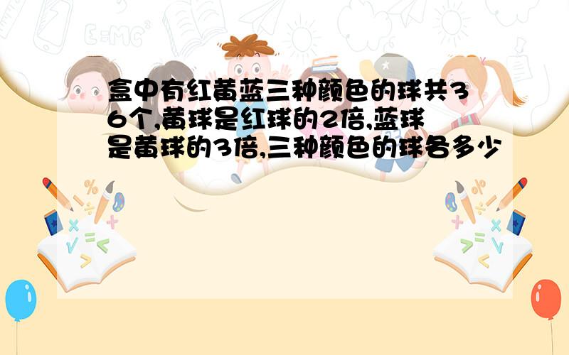 盒中有红黄蓝三种颜色的球共36个,黄球是红球的2倍,蓝球是黄球的3倍,三种颜色的球各多少